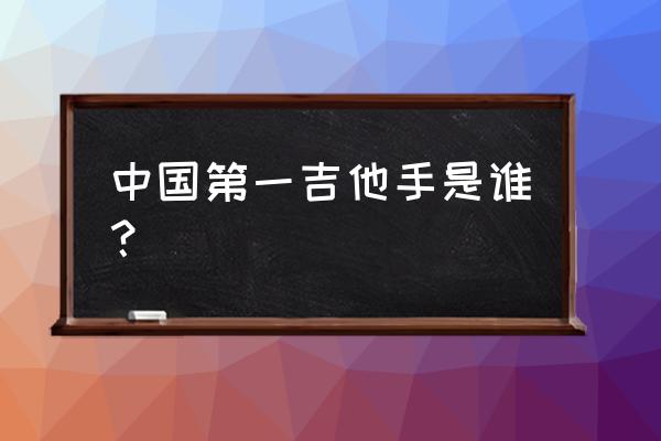 吉他英雄是谁 中国第一吉他手是谁？