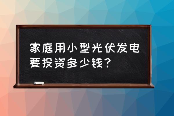 家用小型发电光伏 家庭用小型光伏发电要投资多少钱？