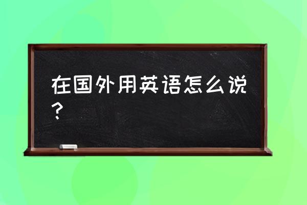 海外英语怎么说 在国外用英语怎么说？