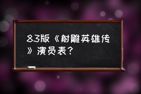 83版射雕英雄传演员表 83版《射雕英雄传》演员表？