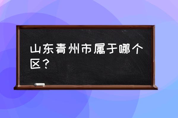 山东省青州市是哪个市的 山东青州市属于哪个区？