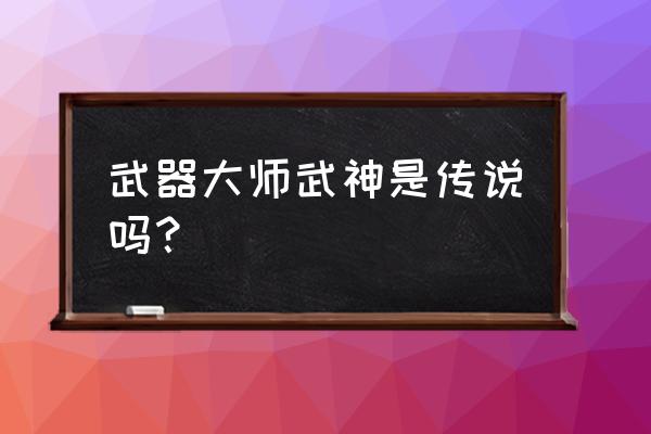 武神贾克斯是传说吗 武器大师武神是传说吗？