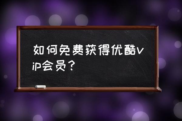 2020优酷vip会员免费领取 如何免费获得优酷vip会员？