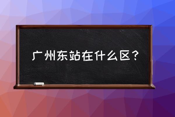 广州东站在哪里哪个区 广州东站在什么区？