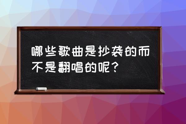 时间煮雨是不是抄袭 哪些歌曲是抄袭的而不是翻唱的呢？