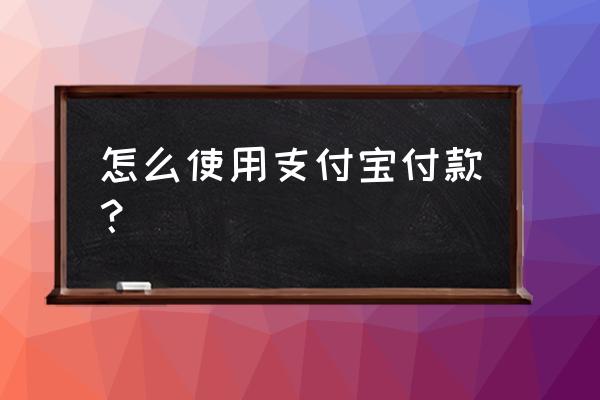 支付宝的付钱功能怎么使用 怎么使用支付宝付款？