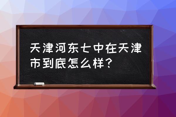 天津七中排名第几 天津河东七中在天津市到底怎么样？