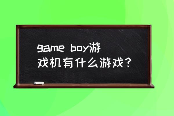 game boy游戏 game boy游戏机有什么游戏？