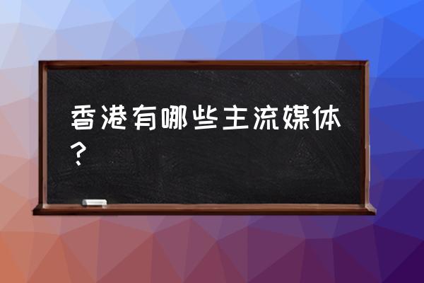 香港有哪些主流媒体 香港有哪些主流媒体？