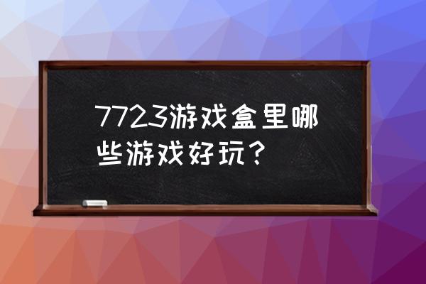 7723小游戏 7723游戏盒里哪些游戏好玩？