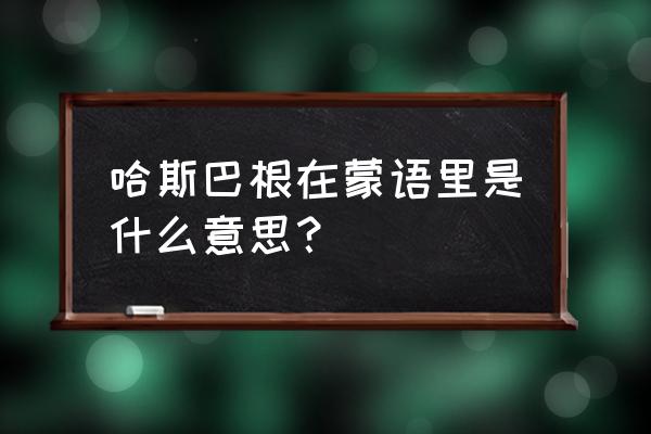 哈斯巴根姓什么 哈斯巴根在蒙语里是什么意思？