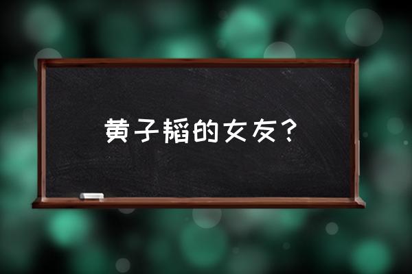 黄子韬的绯闻女友 黄子韬的女友？