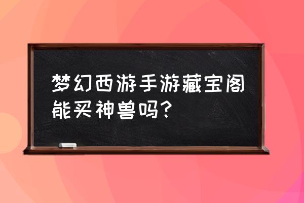 cbg梦幻西游手游藏宝阁 梦幻西游手游藏宝阁能买神兽吗？