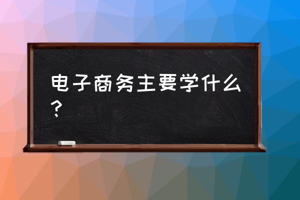 电子商务有哪些专业 电子商务主要学什么？