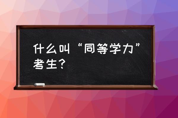 同等学力考生什么意思 什么叫“同等学力”考生？