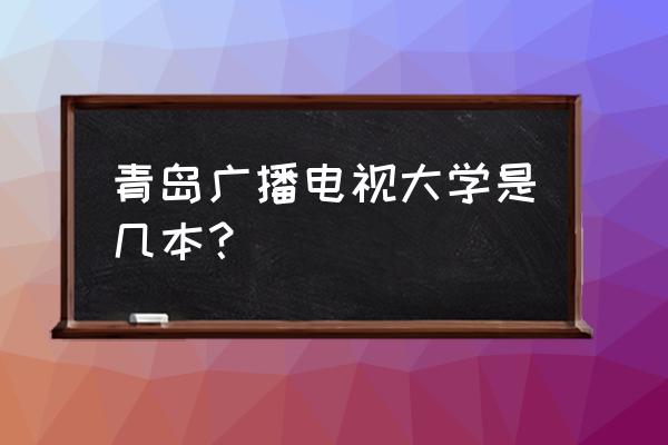 青岛电大是几本 青岛广播电视大学是几本？