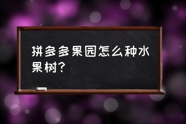 多多果园种树 拼多多果园怎么种水果树？