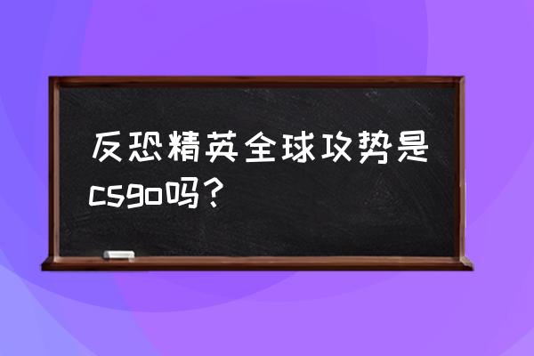 反恐精英全球攻势手游 反恐精英全球攻势是csgo吗？