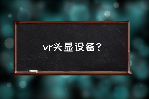 虚拟现实头戴式显示器 vr头显设备？