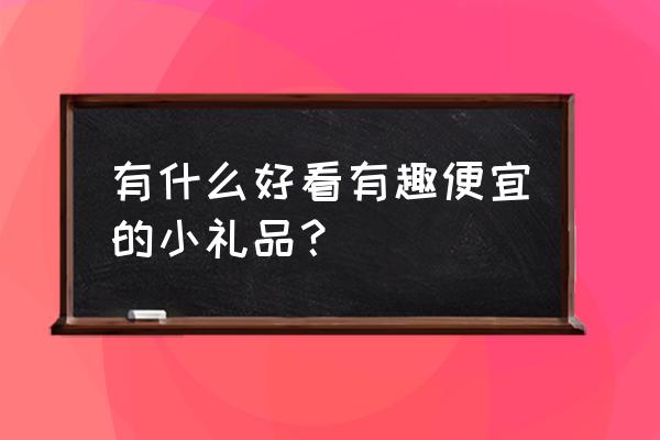 好玩有趣的礼物 有什么好看有趣便宜的小礼品？