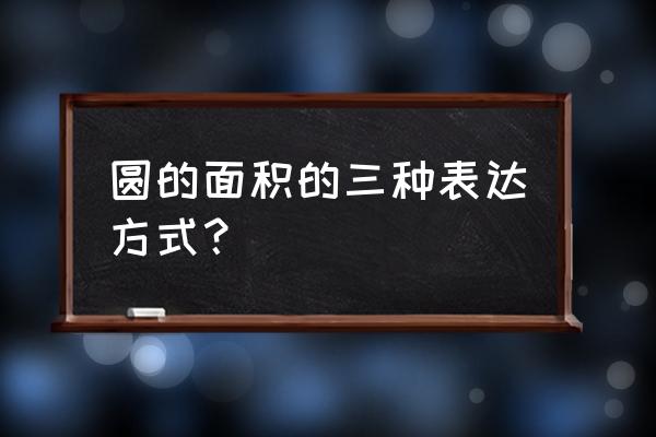 求圆的面积公式 圆的面积的三种表达方式？