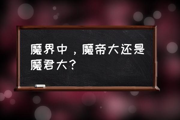 魔帝和魔尊 魔界中，魔帝大还是魔君大？