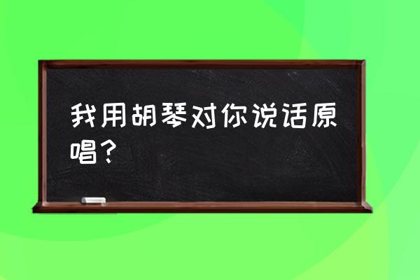 我用胡琴对你说话原唱 我用胡琴对你说话原唱？