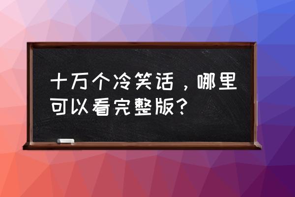 十万个冷笑话1完整版 十万个冷笑话，哪里可以看完整版？