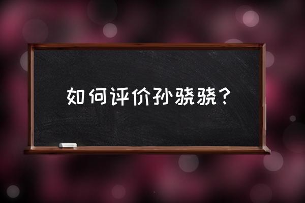 孙骁骁李响李菲儿 如何评价孙骁骁？