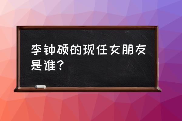 李钟硕公开承认的女友 李钟硕的现任女朋友是谁？