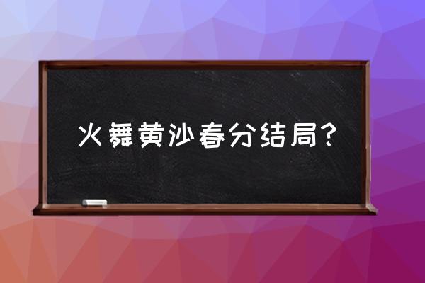 火舞狂沙家春分 火舞黄沙春分结局？