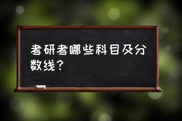 考研有哪些科目 考研考哪些科目及分数线？