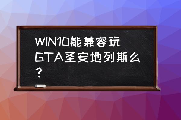 gta圣安地列斯高清版 WIN10能兼容玩GTA圣安地列斯么？