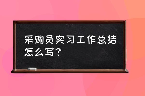 采购新手工作总结 采购员实习工作总结怎么写？