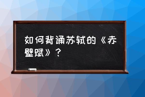 苏轼《赤壁赋》朗诵 如何背诵苏轼的《赤壁赋》？