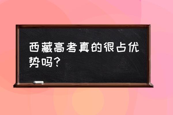 在西藏参加高考有哪些优势 西藏高考真的很占优势吗？