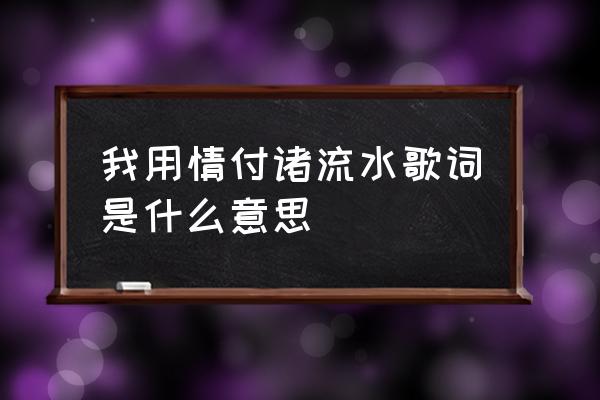 用情付诸流水的含义 我用情付诸流水歌词是什么意思