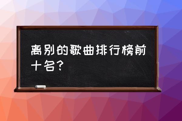 离别最催泪的10首歌 离别的歌曲排行榜前十名？