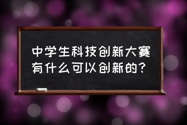 创新科技大赛作品展示 中学生科技创新大赛有什么可以创新的？