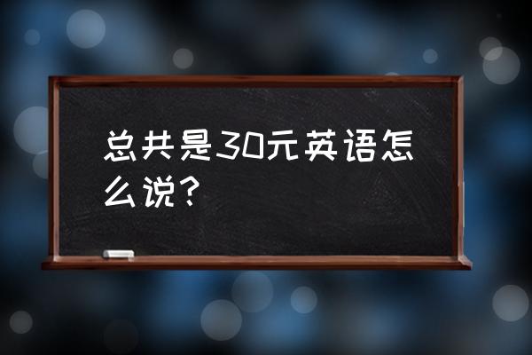 一共多少钱英文 总共是30元英语怎么说？