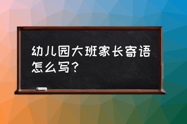 幼儿园大班家长寄语精选 幼儿园大班家长寄语怎么写？