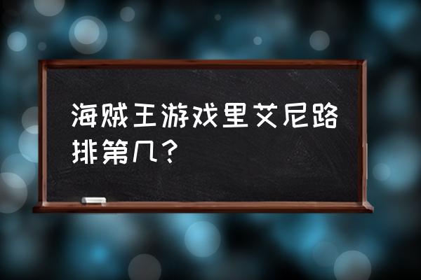 海贼王艾尼路排名 海贼王游戏里艾尼路排第几？