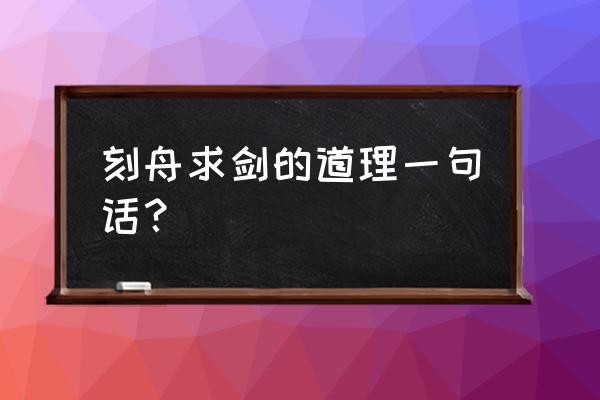 刻舟求剑的道理一句话 刻舟求剑的道理一句话？