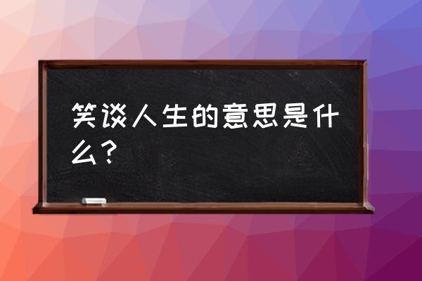 笑谈人生完整版 笑谈人生的意思是什么？