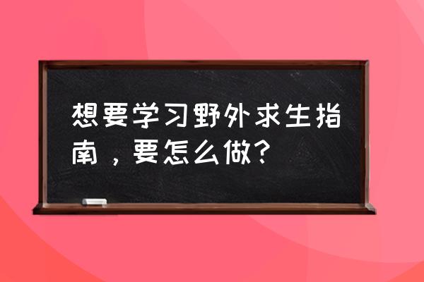 求生指南攻略秘籍 想要学习野外求生指南，要怎么做？