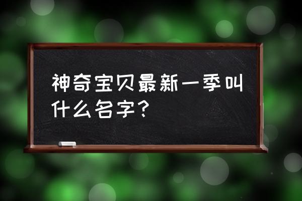 宠物小精灵最新一部 神奇宝贝最新一季叫什么名字？