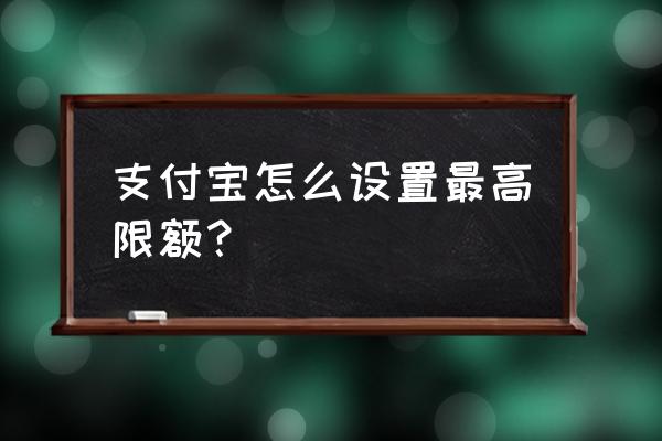 支付宝限额设置 支付宝怎么设置最高限额？