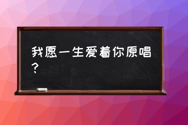 我愿一生爱你到底 我愿一生爱着你原唱？