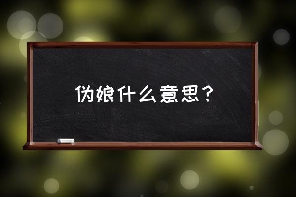 伪娘什么意思是什么意思啊 伪娘什么意思？