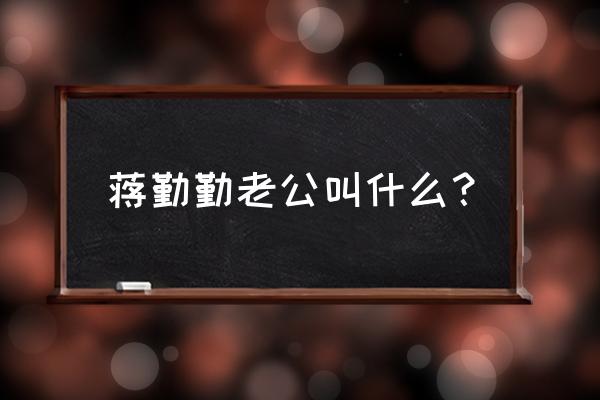 蒋勤勤老公是谁 蒋勤勤老公叫什么？